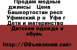 Продам модные джинсы › Цена ­ 500 - Башкортостан респ., Уфимский р-н, Уфа г. Дети и материнство » Детская одежда и обувь   